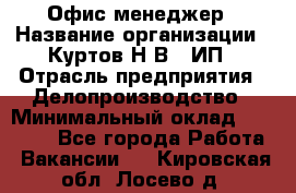 Офис-менеджер › Название организации ­ Куртов Н.В., ИП › Отрасль предприятия ­ Делопроизводство › Минимальный оклад ­ 25 000 - Все города Работа » Вакансии   . Кировская обл.,Лосево д.